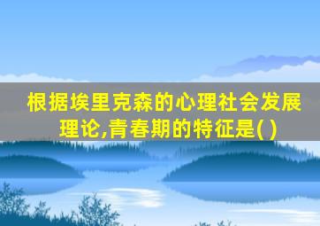 根据埃里克森的心理社会发展理论,青春期的特征是( )